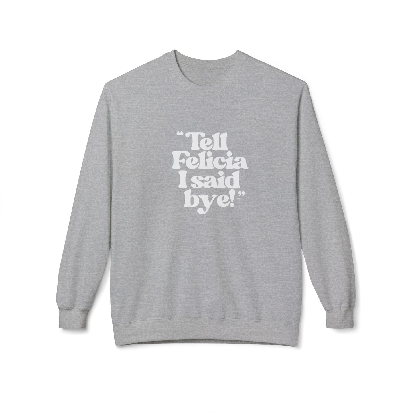 "Tell Felicia I said bye!" Fleece Crewneck Sweatshirt - White Lettering