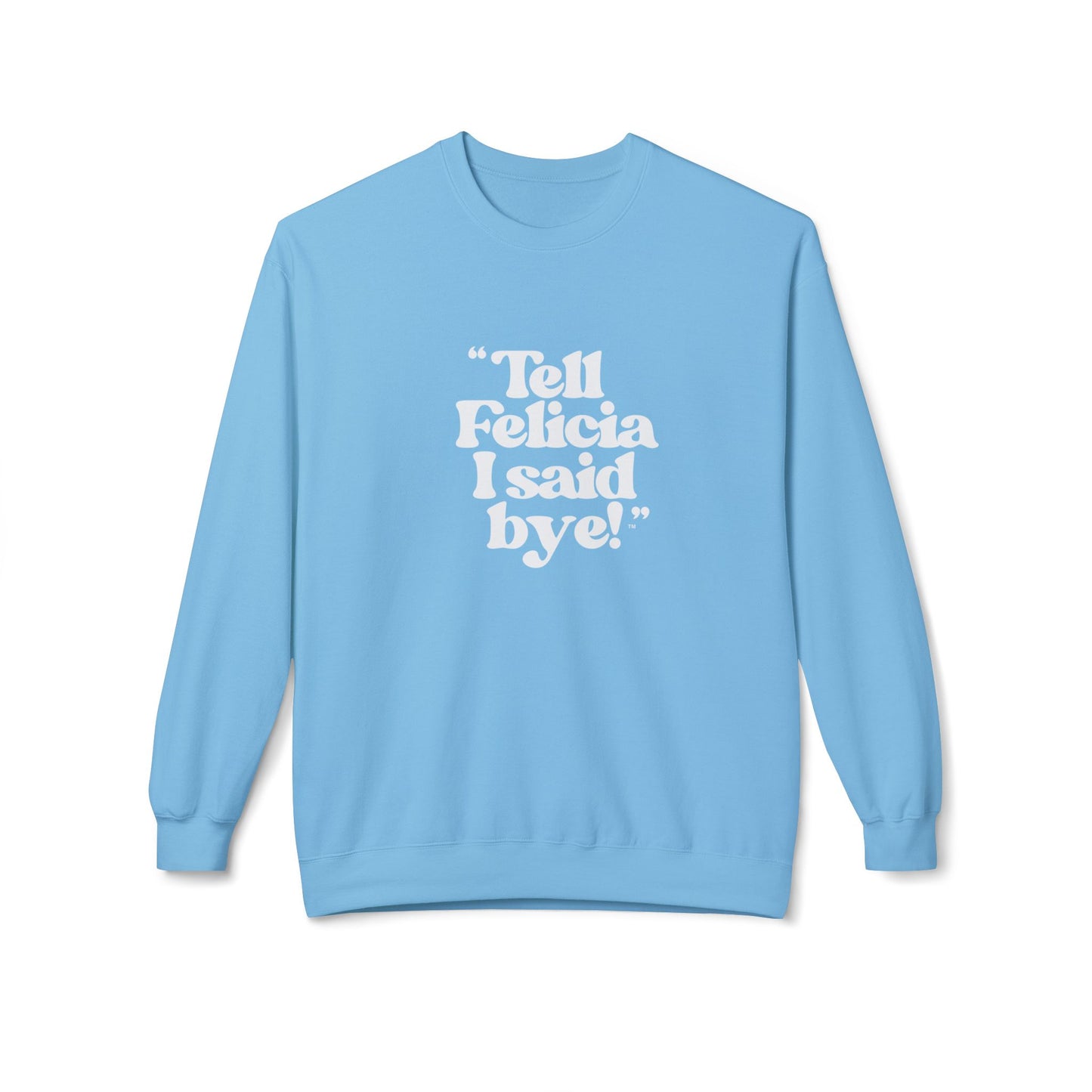 "Tell Felicia I said bye!" Fleece Crewneck Sweatshirt - White Lettering