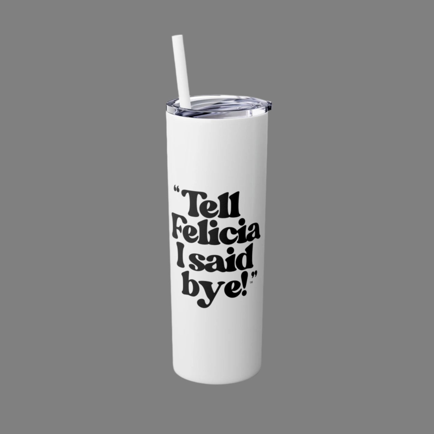 "Tell Felicia I Said Bye!" Skinny Tumbler with Straw, 20oz